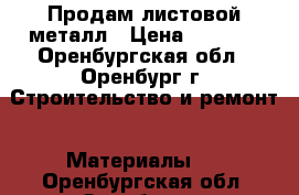 Продам листовой металл › Цена ­ 9 000 - Оренбургская обл., Оренбург г. Строительство и ремонт » Материалы   . Оренбургская обл.,Оренбург г.